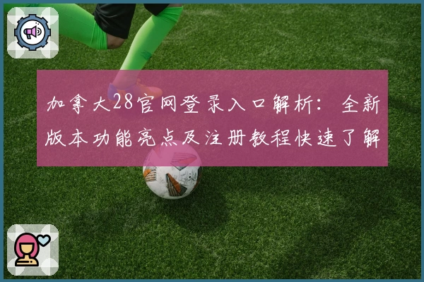 加拿大28官网登录入口解析：全新版本功能亮点及注册教程快速了解