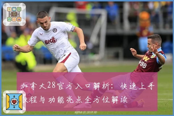 加拿大28官方入口解析：快速上手教程与功能亮点全方位解读