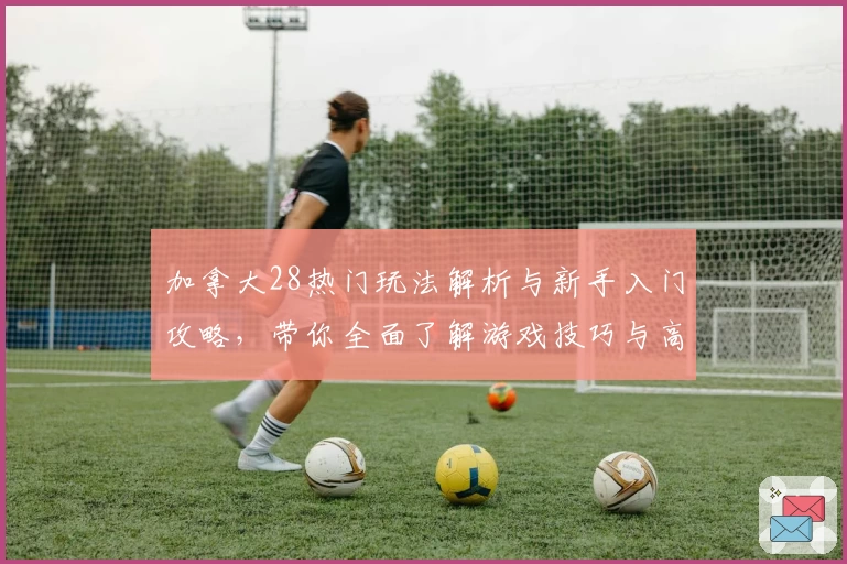 加拿大28热门玩法解析与新手入门攻略,带你全面了解游戏技巧与高级策略