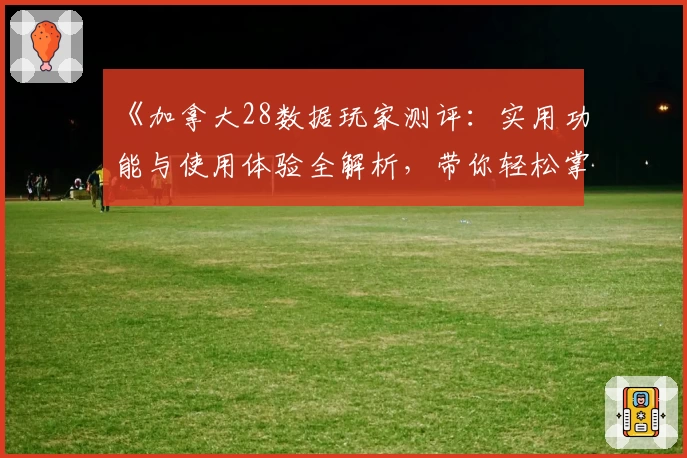 《加拿大28数据玩家测评:实用功能与使用体验全解析,带你轻松掌握核心技巧》