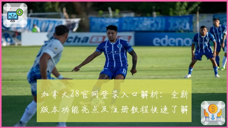 加拿大28官网登录入口解析：全新版本功能亮点及注册教程快速了解