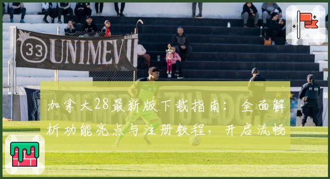加拿大28最新版下载指南：全面解析功能亮点与注册教程，开启流畅使用体验