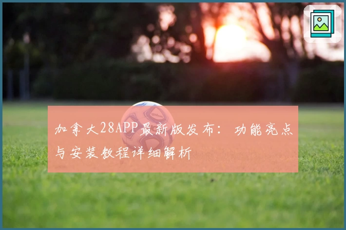 加拿大28APP最新版发布:功能亮点与安装教程详细解析