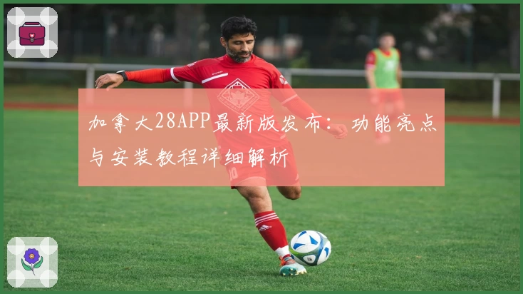 加拿大28APP最新版发布:功能亮点与安装教程详细解析