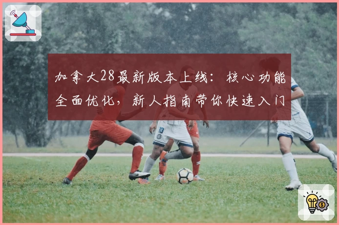 加拿大28最新版本上线：核心功能全面优化，新人指南带你快速入门