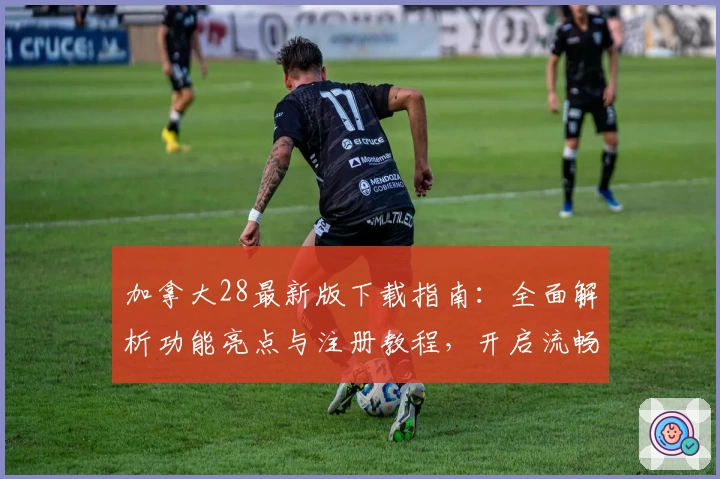 加拿大28最新版下载指南：全面解析功能亮点与注册教程，开启流畅使用体验