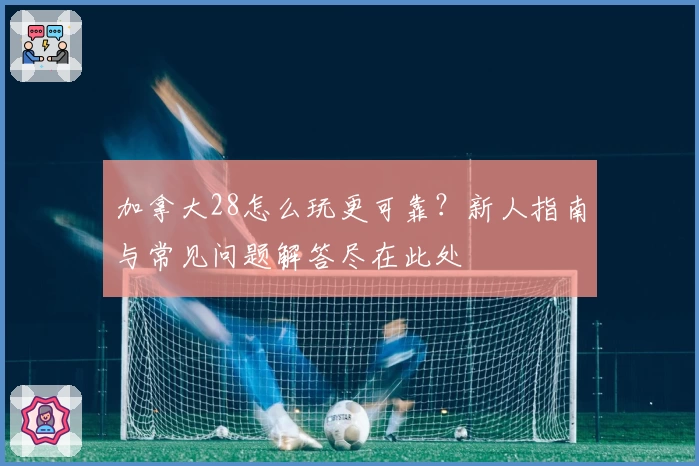 加拿大28怎么玩更可靠？新人指南与常见问题解答尽在此处