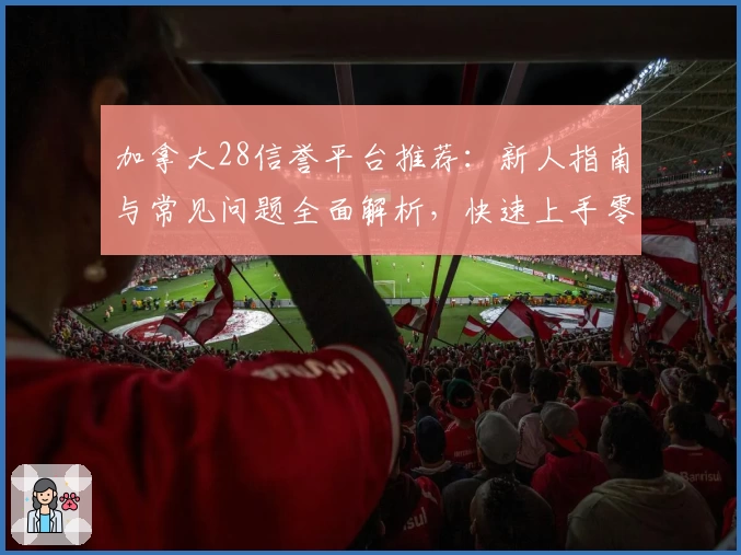 加拿大28信誉平台推荐:新人指南与常见问题全面解析,快速上手零门槛