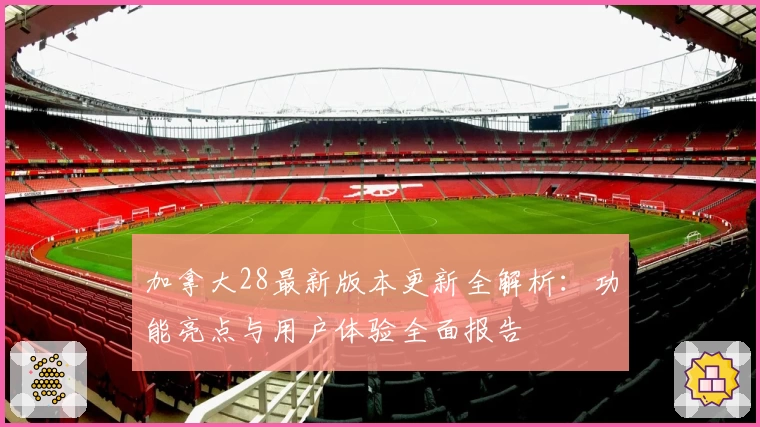 加拿大28最新版本更新全解析：功能亮点与用户体验全面报告