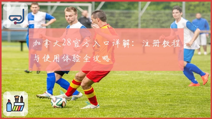 加拿大28官方入口详解：注册教程与使用体验全攻略