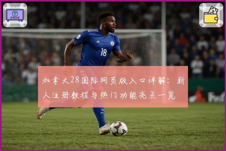 加拿大28国际网页版入口详解：新人注册教程与热门功能亮点一览