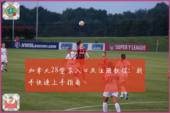 加拿大28登录入口及注册教程:新手快速上手指南