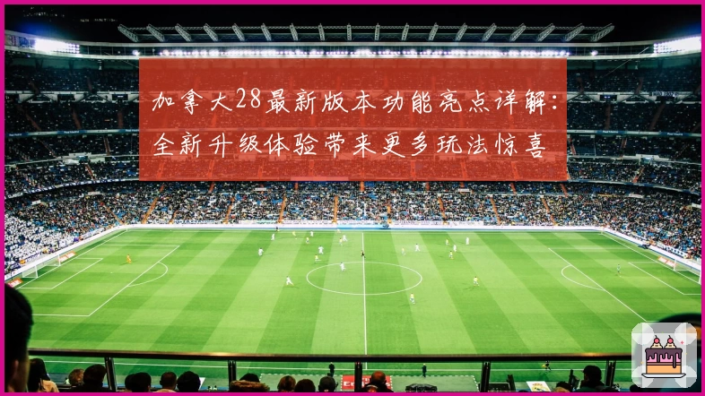 加拿大28最新版本功能亮点详解:全新升级体验带来更多玩法惊喜