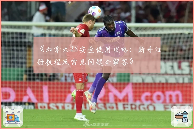 《加拿大28安全使用攻略：新手注册教程及常见问题全解答》