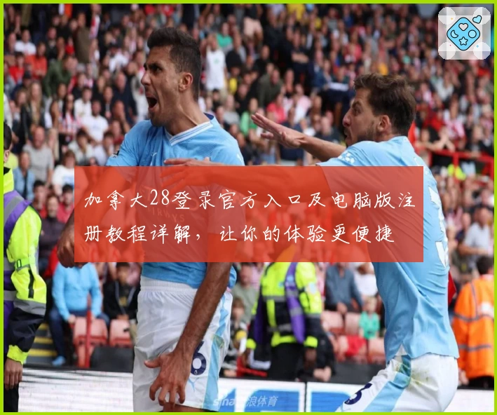 加拿大28登录官方入口及电脑版注册教程详解，让你的体验更便捷