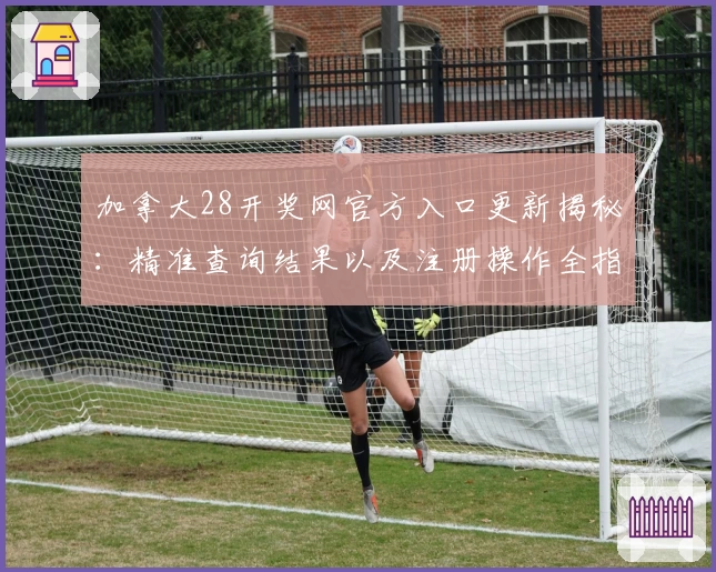 加拿大28开奖网官方入口更新揭秘：精准查询结果以及注册操作全指南