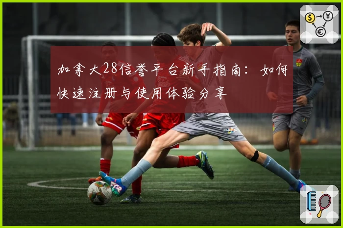 加拿大28信誉平台新手指南:如何快速注册与使用体验分享
