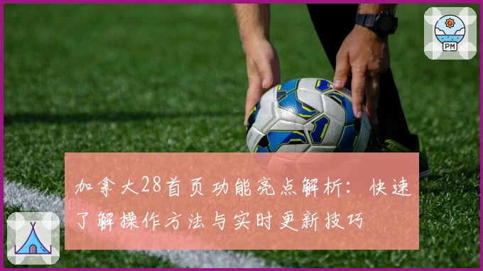 加拿大28首页功能亮点解析：快速了解操作方法与实时更新技巧