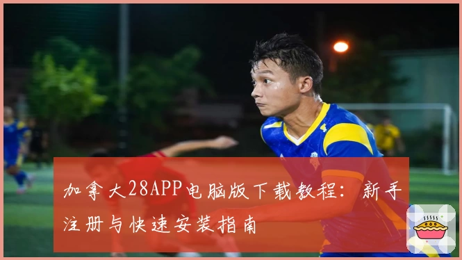 加拿大28APP电脑版下载教程：新手注册与快速安装指南