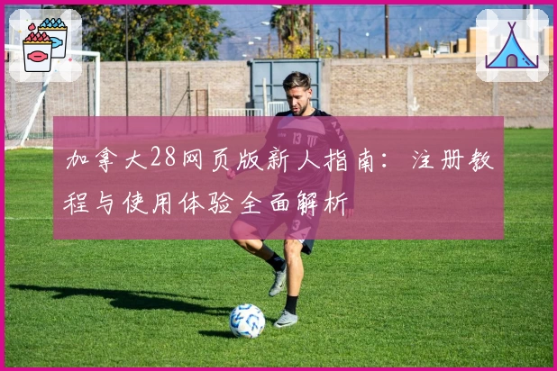 加拿大28网页版新人指南:注册教程与使用体验全面解析