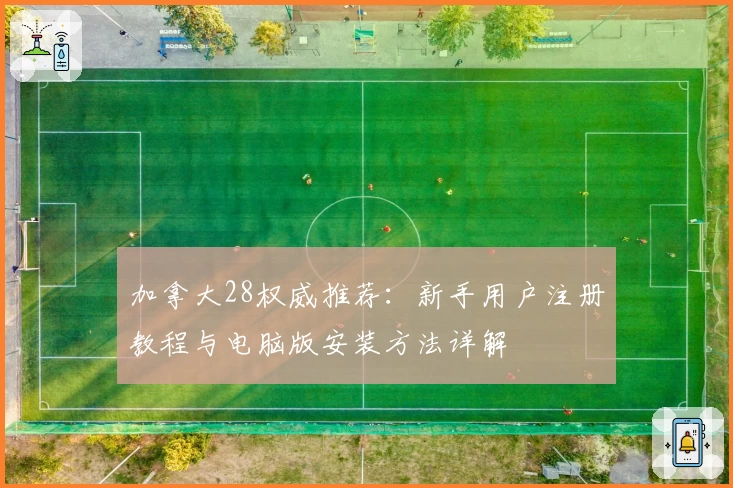 加拿大28权威推荐:新手用户注册教程与电脑版安装方法详解