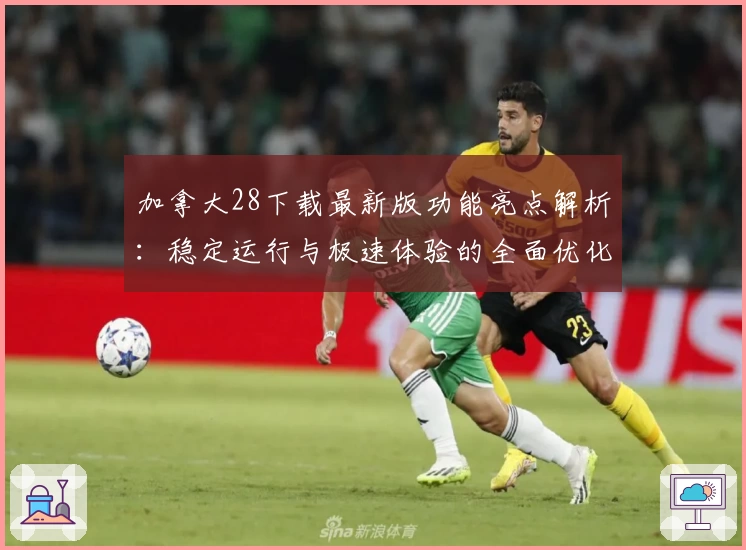 加拿大28下载最新版功能亮点解析：稳定运行与极速体验的全面优化