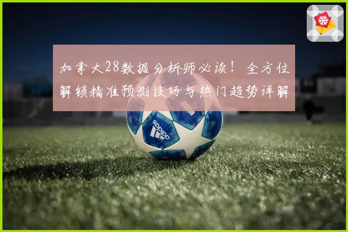 加拿大28数据分析师必读！全方位解锁精准预测技巧与热门趋势详解