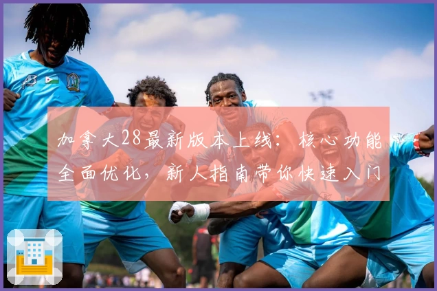 加拿大28最新版本上线：核心功能全面优化，新人指南带你快速入门