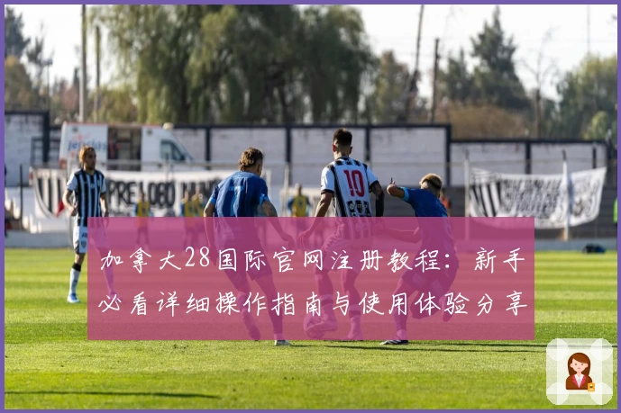 加拿大28国际官网注册教程：新手必看详细操作指南与使用体验分享