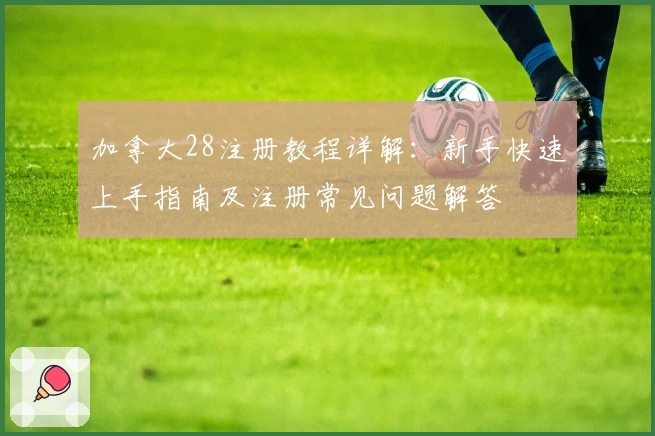 加拿大28注册教程详解:新手快速上手指南及注册常见问题解答