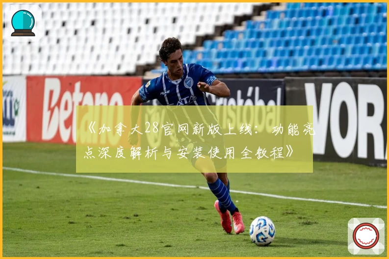 《加拿大28官网新版上线：功能亮点深度解析与安装使用全教程》