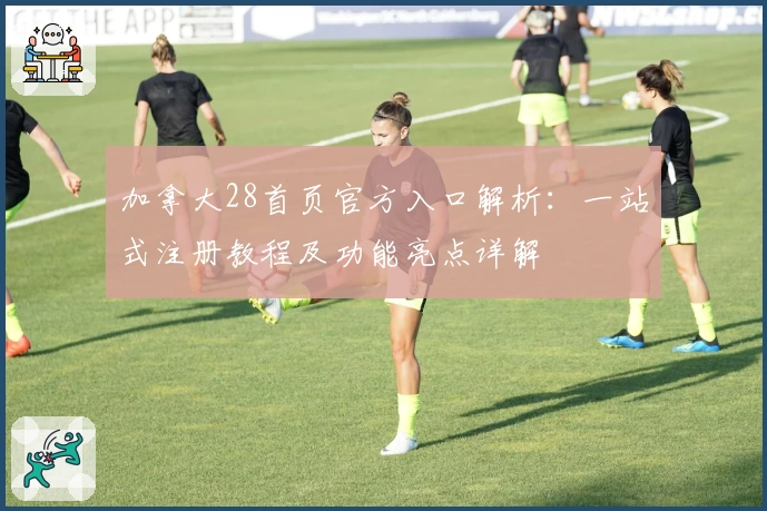 加拿大28首页官方入口解析：一站式注册教程及功能亮点详解