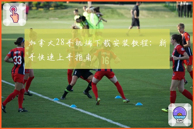 加拿大28手机端下载安装教程：新手快速上手指南