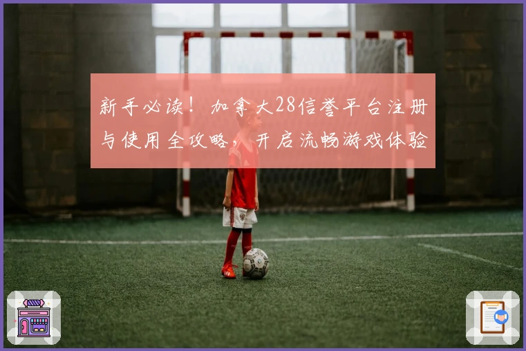 新手必读!加拿大28信誉平台注册与使用全攻略,开启流畅游戏体验