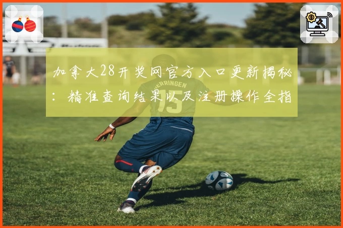 加拿大28开奖网官方入口更新揭秘：精准查询结果以及注册操作全指南