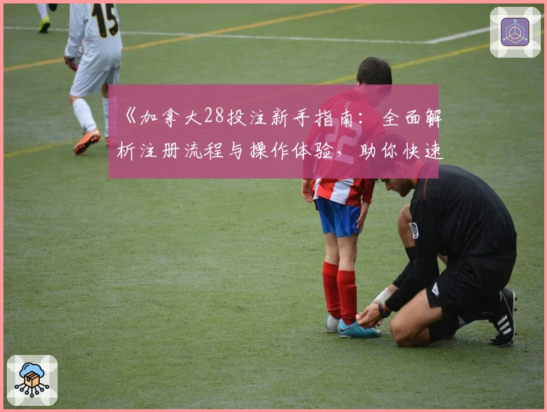 《加拿大28投注新手指南:全面解析注册流程与操作体验,助你快速上手》