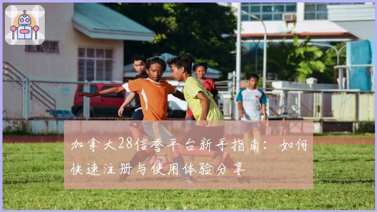 加拿大28信誉平台新手指南:如何快速注册与使用体验分享