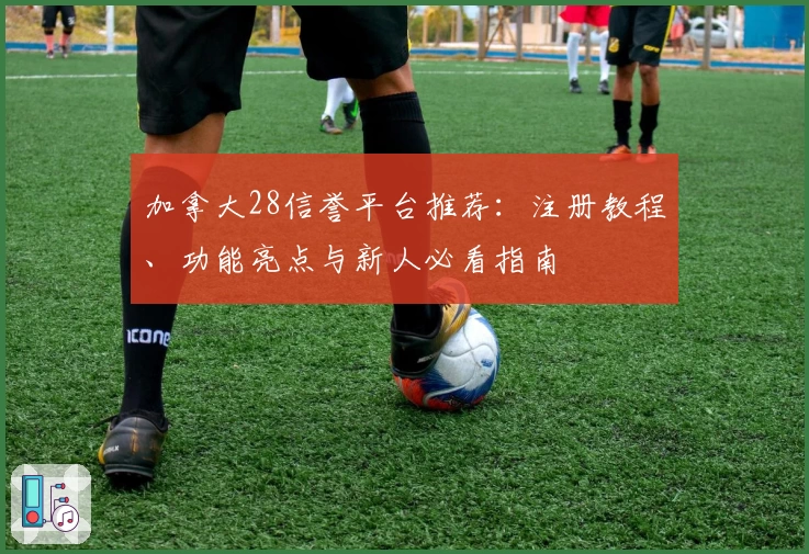 加拿大28信誉平台推荐:注册教程、功能亮点与新人必看指南