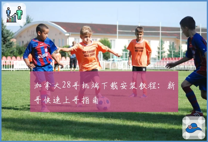 加拿大28手机端下载安装教程：新手快速上手指南