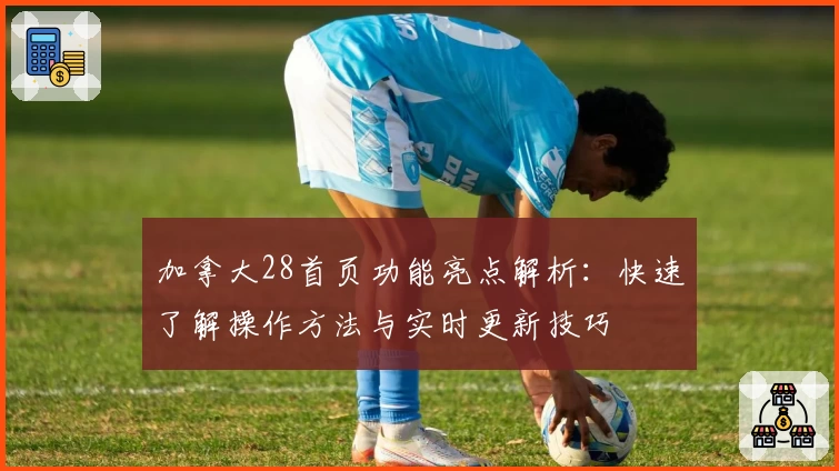 加拿大28首页功能亮点解析：快速了解操作方法与实时更新技巧