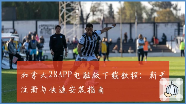 加拿大28APP电脑版下载教程：新手注册与快速安装指南