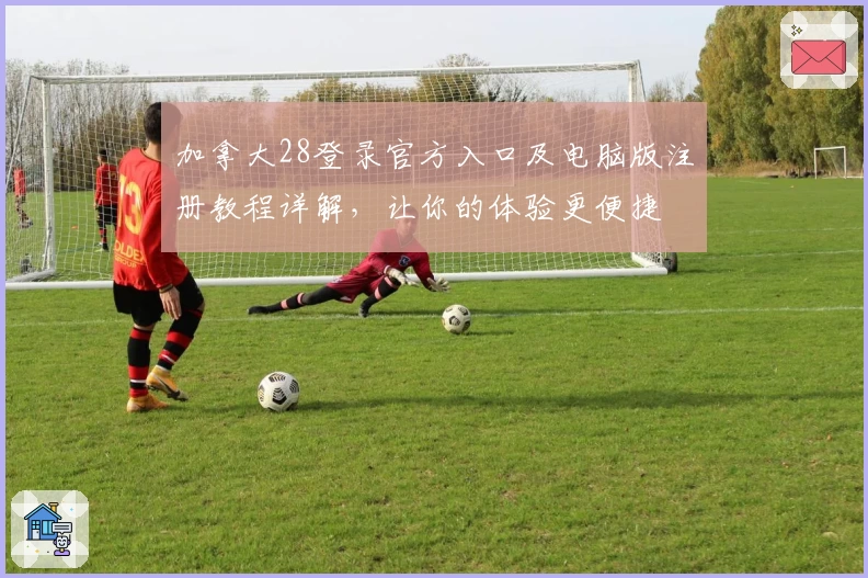 加拿大28登录官方入口及电脑版注册教程详解，让你的体验更便捷