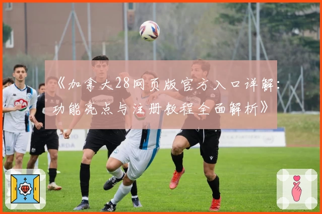 《加拿大28网页版官方入口详解：功能亮点与注册教程全面解析》