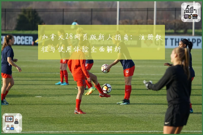 加拿大28网页版新人指南:注册教程与使用体验全面解析