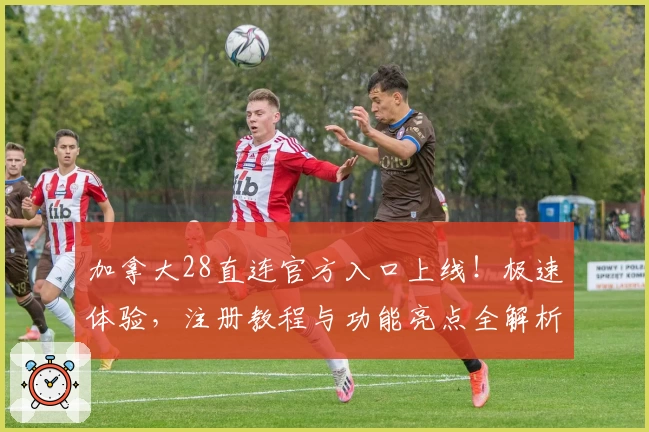 加拿大28直连官方入口上线！极速体验，注册教程与功能亮点全解析