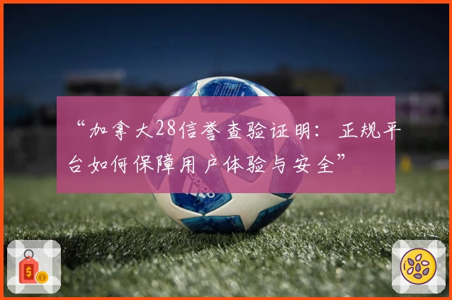 “加拿大28信誉查验证明：正规平台如何保障用户体验与安全”
